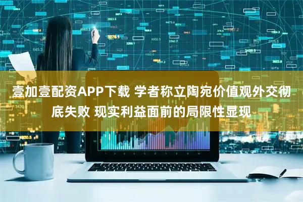 壹加壹配资APP下载 学者称立陶宛价值观外交彻底失败 现实利益面前的局限性显现
