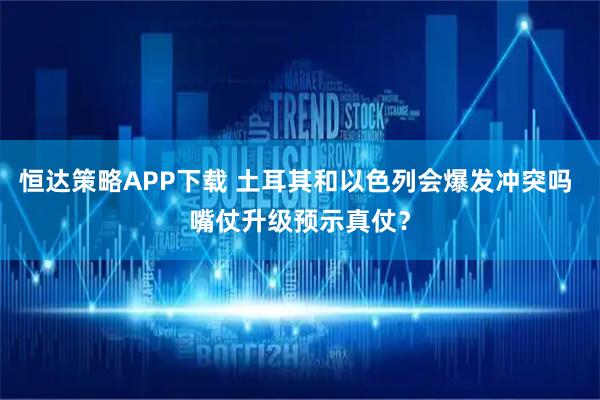 恒达策略APP下载 土耳其和以色列会爆发冲突吗 嘴仗升级预示真仗？