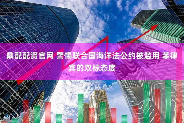 鼎配配资官网 警惕联合国海洋法公约被滥用 菲律宾的双标态度