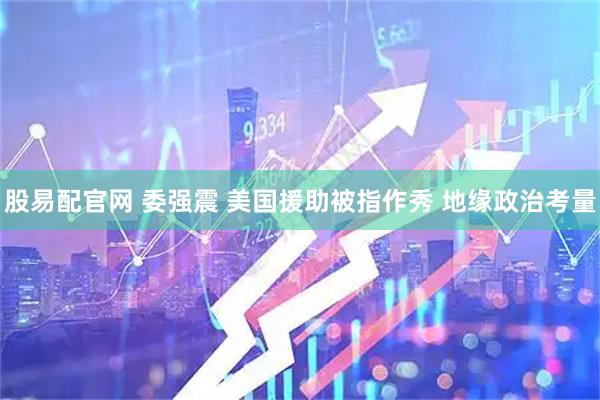 股易配官网 委强震 美国援助被指作秀 地缘政治考量