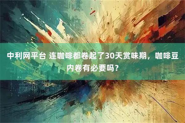 中利网平台 连咖啡都卷起了30天赏味期，咖啡豆内卷有必要吗？