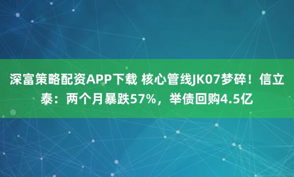 深富策略配资APP下载 核心管线JK07梦碎!信立泰:两个月暴跌57%,举债回购4.5亿