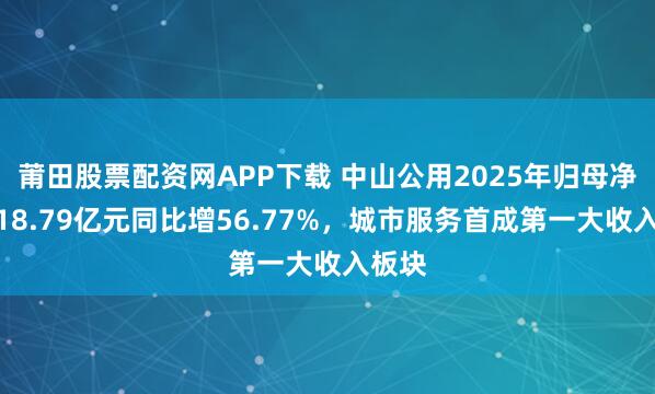 莆田股票配资网APP下载 中山公用2025年归母净利润18.79亿元同比增56.77%，城市服务首成第一大收入板块