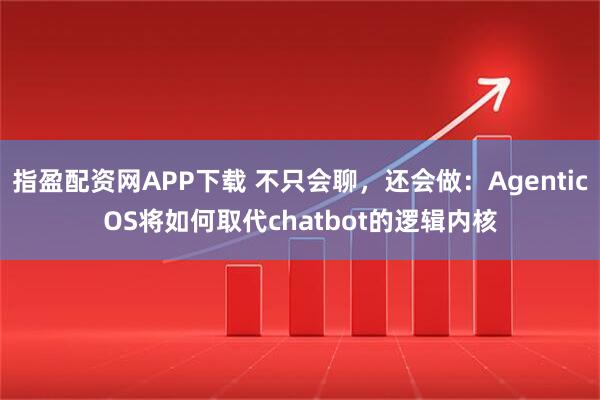指盈配资网APP下载 不只会聊，还会做：AgenticOS将如何取代chatbot的逻辑内核