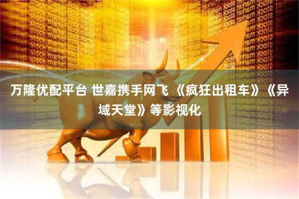 万隆优配平台 世嘉携手网飞 《疯狂出租车》《异域天堂》等影视化