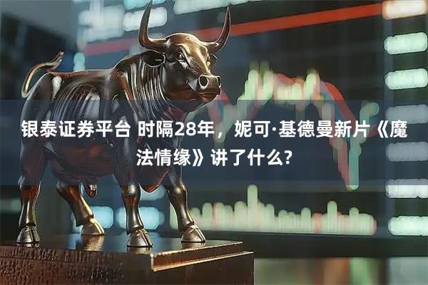 银泰证券平台 时隔28年，妮可·基德曼新片《魔法情缘》讲了什么?