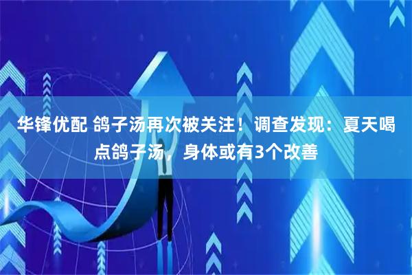 华锋优配 鸽子汤再次被关注！调查发现：夏天喝点鸽子汤，身体或有3个改善