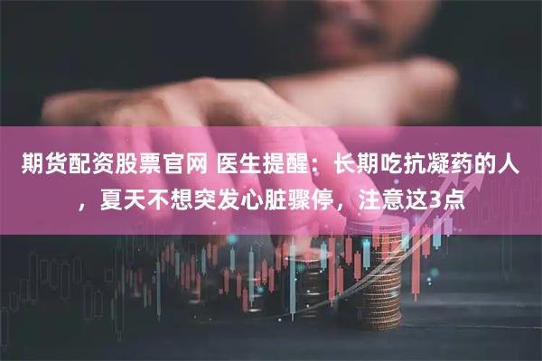 期货配资股票官网 医生提醒：长期吃抗凝药的人，夏天不想突发心脏骤停，注意这3点
