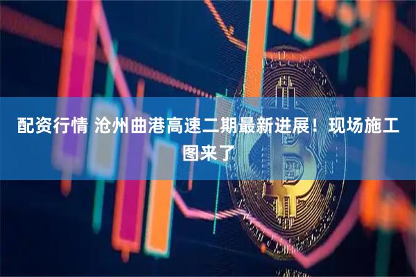 配资行情 沧州曲港高速二期最新进展！现场施工图来了