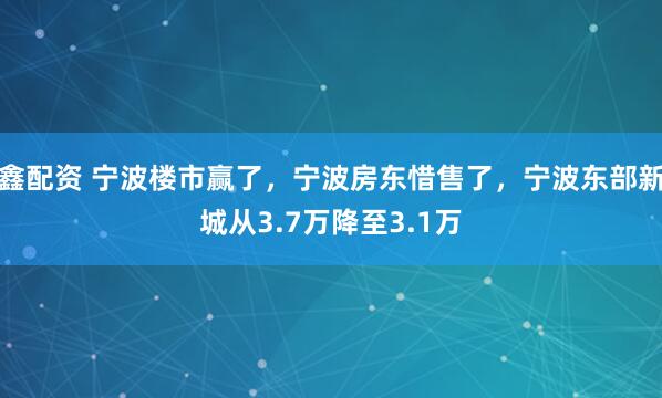 鑫配资 宁波楼市赢了，宁波房东惜售了，宁波东部新城从3.7万降至3.1万